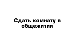 Сдать комнату в общежитии